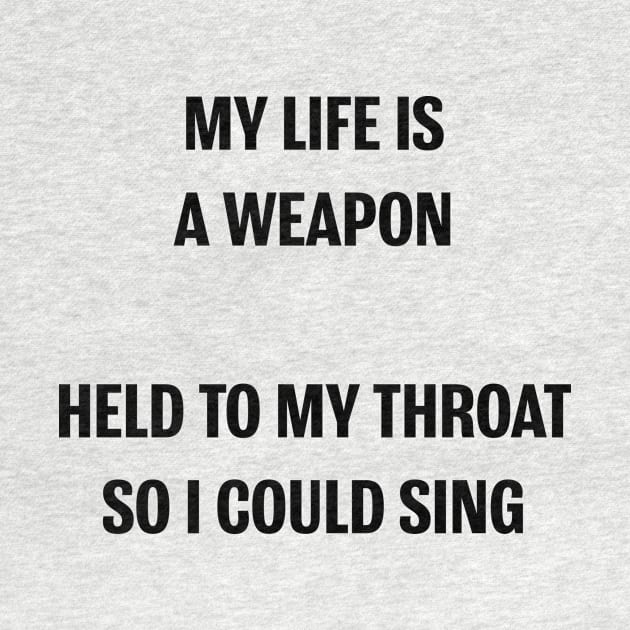 MY LIFE IS A WEAPON HELD TO MY THROAT SO I COULD SING by Gregorous Design